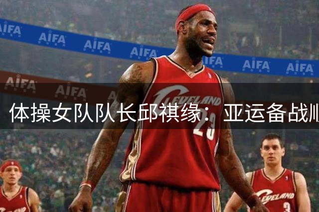 体操女队队长邱祺缘：亚运备战顺利 剑指金牌