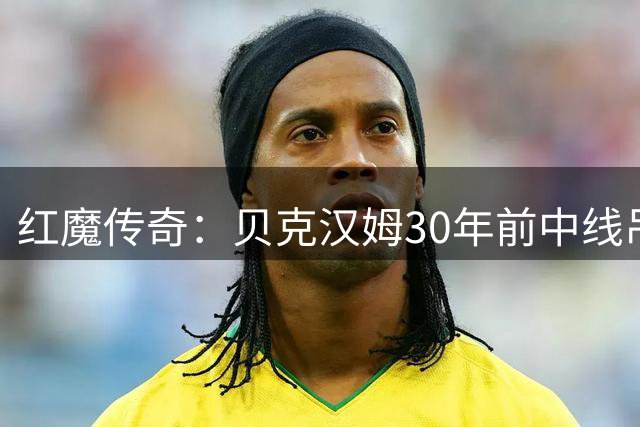 红魔传奇：贝克汉姆30年前中线吊射惊艳英超