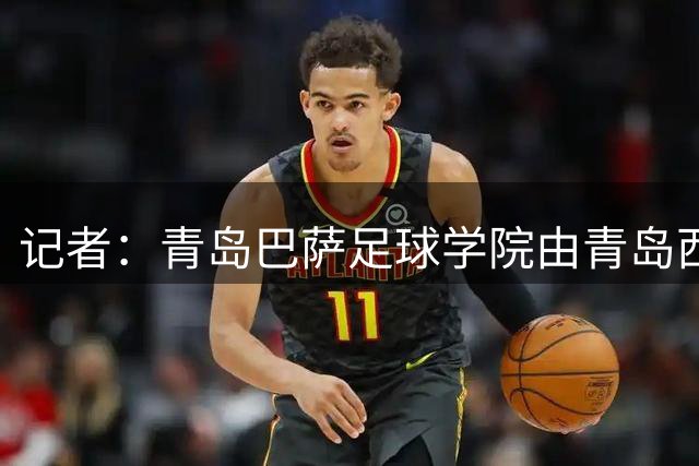 记者：青岛巴萨足球学院由青岛西海岸足球俱乐部引进
